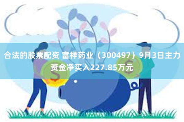 合法的股票配资 富祥药业（300497）9月3日主力资金净买入227.85万元