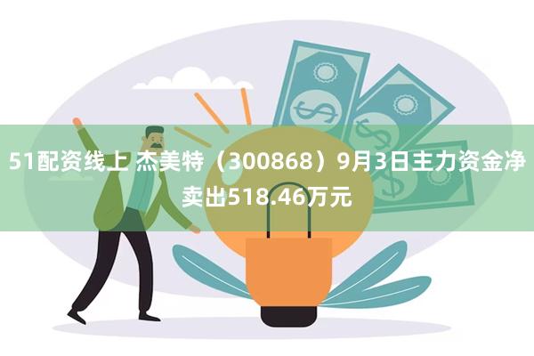 51配资线上 杰美特（300868）9月3日主力资金净卖出518.46万元