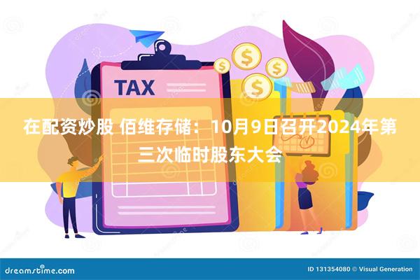 在配资炒股 佰维存储：10月9日召开2024年第三次临时股东大会