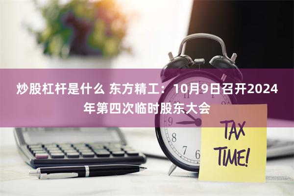 炒股杠杆是什么 东方精工：10月9日召开2024年第四次临时股东大会