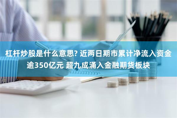 杠杆炒股是什么意思? 近两日期市累计净流入资金逾350亿元 超九成涌入金融期货板块