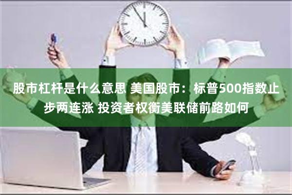 股市杠杆是什么意思 美国股市：标普500指数止步两连涨 投资者权衡美联储前路如何