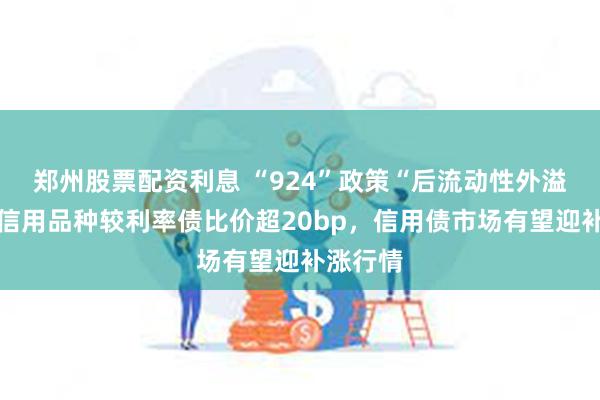 郑州股票配资利息 “924”政策“后流动性外溢，部分信用品种较利率债比价超20bp，信用债市场有望迎补涨行情