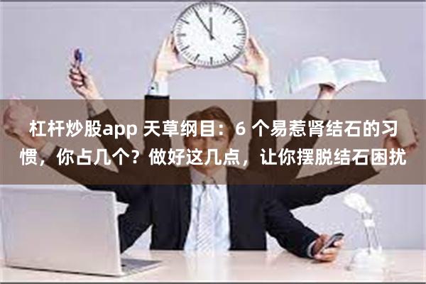 杠杆炒股app 天草纲目：6 个易惹肾结石的习惯，你占几个？做好这几点，让你摆脱结石困扰