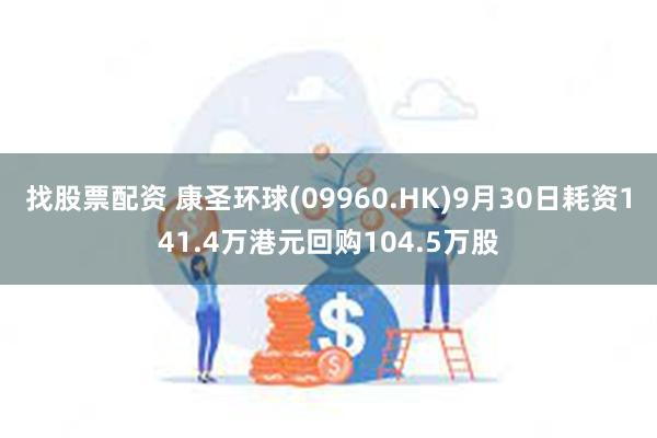 找股票配资 康圣环球(09960.HK)9月30日耗资141.4万港元回购104.5万股