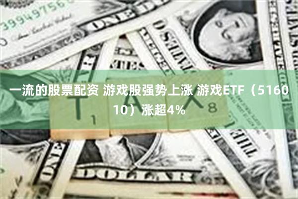 一流的股票配资 游戏股强势上涨 游戏ETF（516010）涨超4%