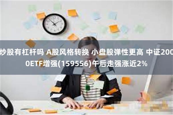 炒股有杠杆吗 A股风格转换 小盘股弹性更高 中证2000ETF增强(159556)午后走强涨近2%