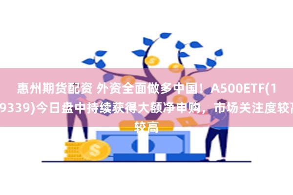 惠州期货配资 外资全面做多中国！A500ETF(159339)今日盘中持续获得大额净申购，市场关注度较高