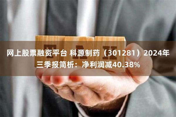 网上股票融资平台 科源制药（301281）2024年三季报简析：净利润减40.38%