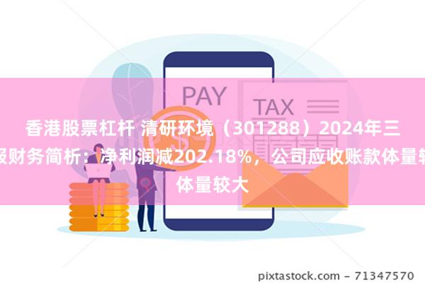 香港股票杠杆 清研环境（301288）2024年三季报财务简析：净利润减202.18%，公司应收账款体量较大