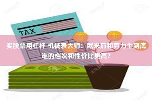 买股票用杠杆 机械表大师：欧米茄和劳力士到底谁的档次和性价比更高？