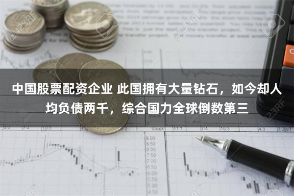 中国股票配资企业 此国拥有大量钻石，如今却人均负债两千，综合国力全球倒数第三