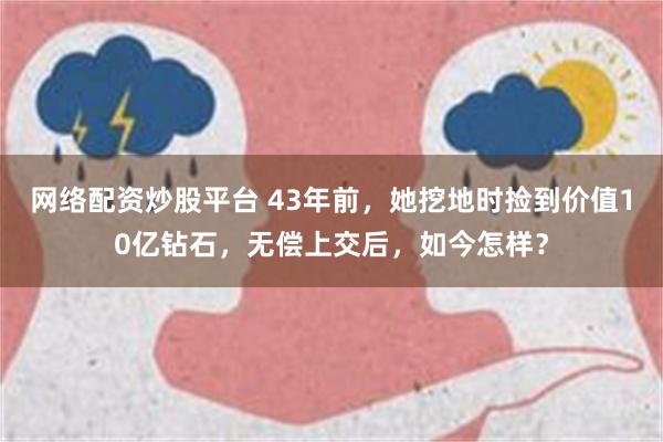 网络配资炒股平台 43年前，她挖地时捡到价值10亿钻石，无偿上交后，如今怎样？