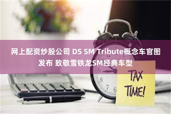 网上配资炒股公司 DS SM Tribute概念车官图发布 致敬雪铁龙SM经典车型