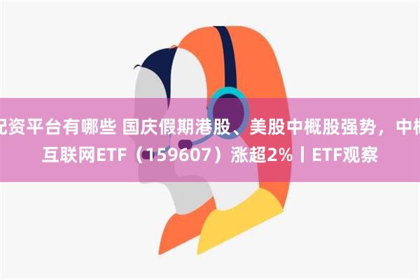 配资平台有哪些 国庆假期港股、美股中概股强势，中概互联网ETF（159607）涨超2%丨ETF观察