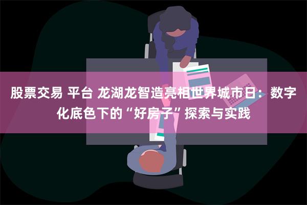 股票交易 平台 龙湖龙智造亮相世界城市日：数字化底色下的“好房子”探索与实践