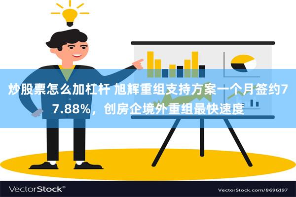 炒股票怎么加杠杆 旭辉重组支持方案一个月签约77.88%，创房企境外重组最快速度