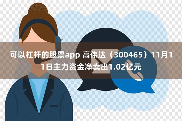 可以杠杆的股票app 高伟达（300465）11月11日主力资金净卖出1.02亿元