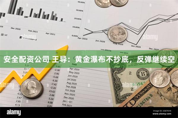 安全配资公司 王导：黄金瀑布不抄底，反弹继续空