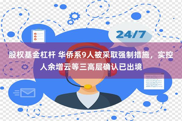 股权基金杠杆 华侨系9人被采取强制措施，实控人余增云等三高层确认已出境