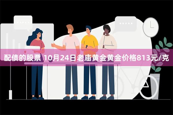 配债的股票 10月24日老庙黄金黄金价格813元/克