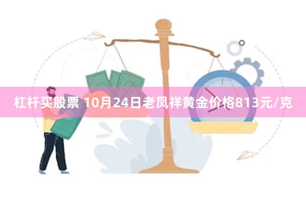 杠杆买股票 10月24日老凤祥黄金价格813元/克