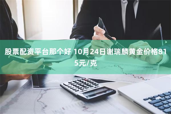 股票配资平台那个好 10月24日谢瑞麟黄金价格815元/克