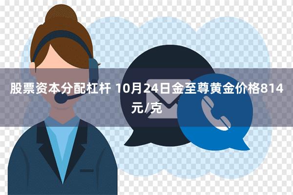 股票资本分配杠杆 10月24日金至尊黄金价格814元/克