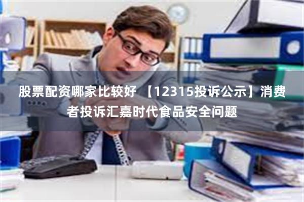 股票配资哪家比较好 【12315投诉公示】消费者投诉汇嘉时代食品安全问题