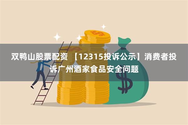 双鸭山股票配资 【12315投诉公示】消费者投诉广州酒家食品安全问题