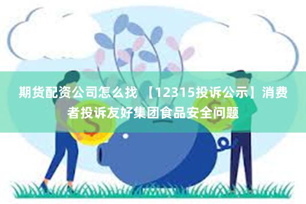 期货配资公司怎么找 【12315投诉公示】消费者投诉友好集团食品安全问题