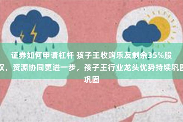 证券如何申请杠杆 孩子王收购乐友剩余35%股权，资源协同更进一步，孩子王行业龙头优势持续巩固