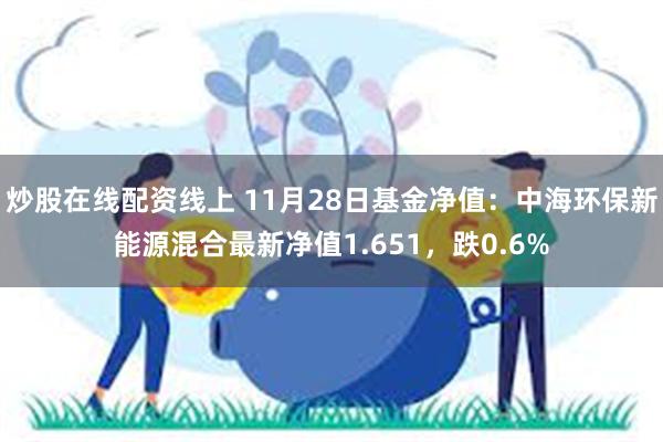 炒股在线配资线上 11月28日基金净值：中海环保新能源混合最新净值1.651，跌0.6%