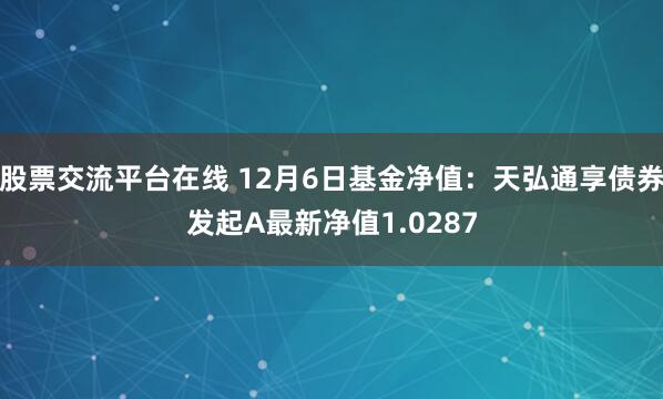 股票交流平台在线 12月6日基金净值：天弘通享债券发起A最新净值1.0287