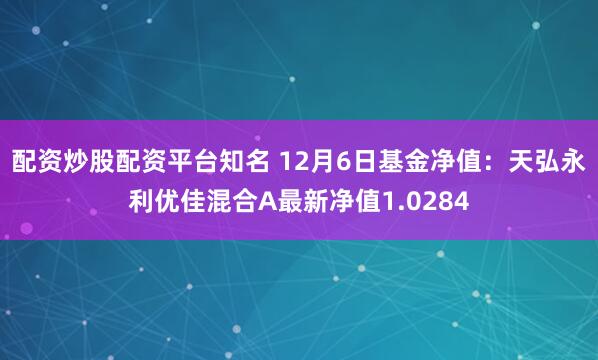 配资炒股配资平台知名 12月6日基金净值：天弘永利优佳混合A最新净值1.0284