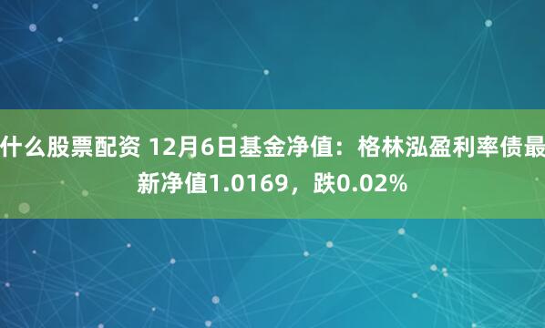 什么股票配资 12月6日基金净值：格林泓盈利率债最新净值1.0169，跌0.02%