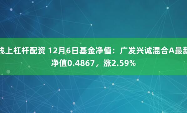 线上杠杆配资 12月6日基金净值：广发兴诚混合A最新净值0.4867，涨2.59%