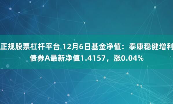 正规股票杠杆平台 12月6日基金净值：泰康稳健增利债券A最新净值1.4157，涨0.04%