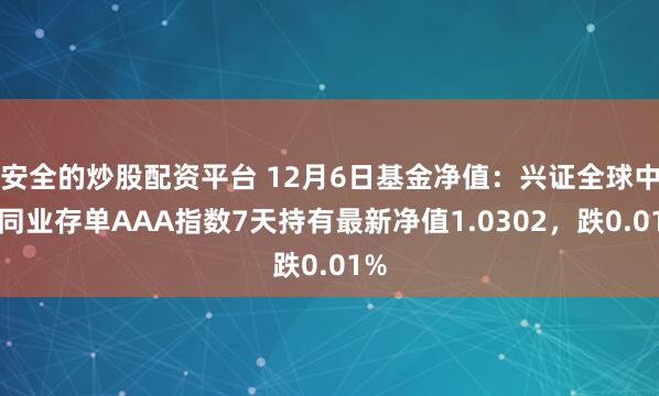 安全的炒股配资平台 12月6日基金净值：兴证全球中证同业存单AAA指数7天持有最新净值1.0302，跌0.01%