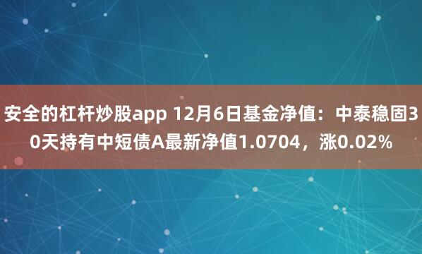 安全的杠杆炒股app 12月6日基金净值：中泰稳固30天持有中短债A最新净值1.0704，涨0.02%