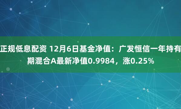 正规低息配资 12月6日基金净值：广发恒信一年持有期混合A最新净值0.9984，涨0.25%