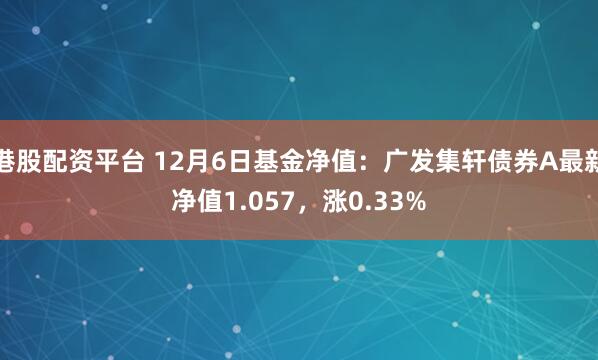 港股配资平台 12月6日基金净值：广发集轩债券A最新净值1.057，涨0.33%