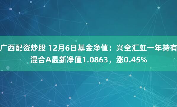 广西配资炒股 12月6日基金净值：兴全汇虹一年持有混合A最新净值1.0863，涨0.45%