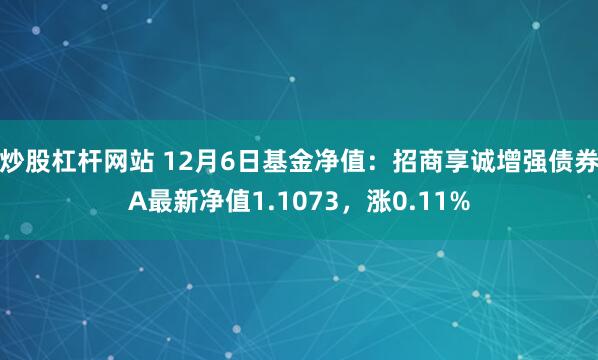 炒股杠杆网站 12月6日基金净值：招商享诚增强债券A最新净值1.1073，涨0.11%