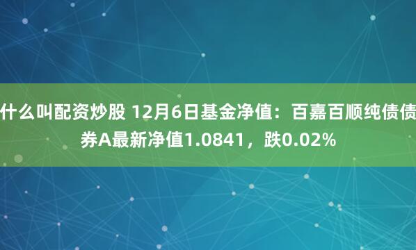 什么叫配资炒股 12月6日基金净值：百嘉百顺纯债债券A最新净值1.0841，跌0.02%