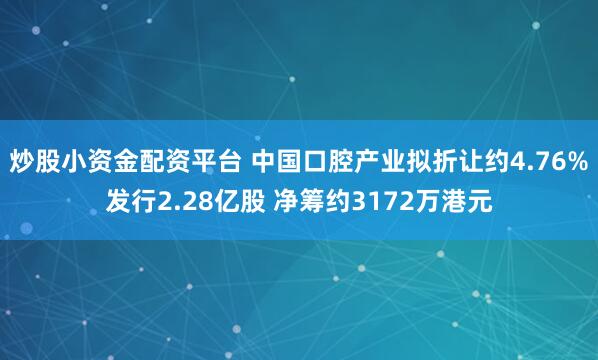 炒股小资金配资平台 中国口腔产业拟折让约4.76%发行2.28亿股 净筹约3172万港元