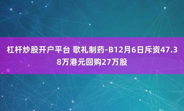 杠杆炒股开户平台 歌礼制药-B12月6日斥资47.38万港元回购27万股