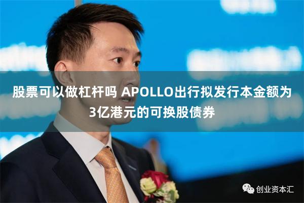 股票可以做杠杆吗 APOLLO出行拟发行本金额为3亿港元的可换股债券