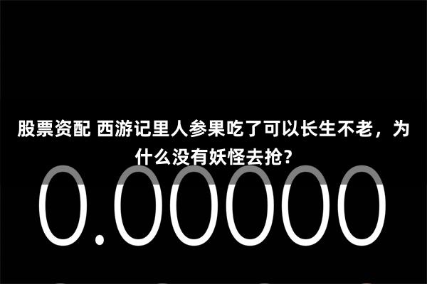 股票资配 西游记里人参果吃了可以长生不老，为什么没有妖怪去抢？