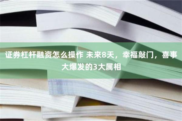 证券杠杆融资怎么操作 未来8天，幸福敲门，喜事大爆发的3大属相